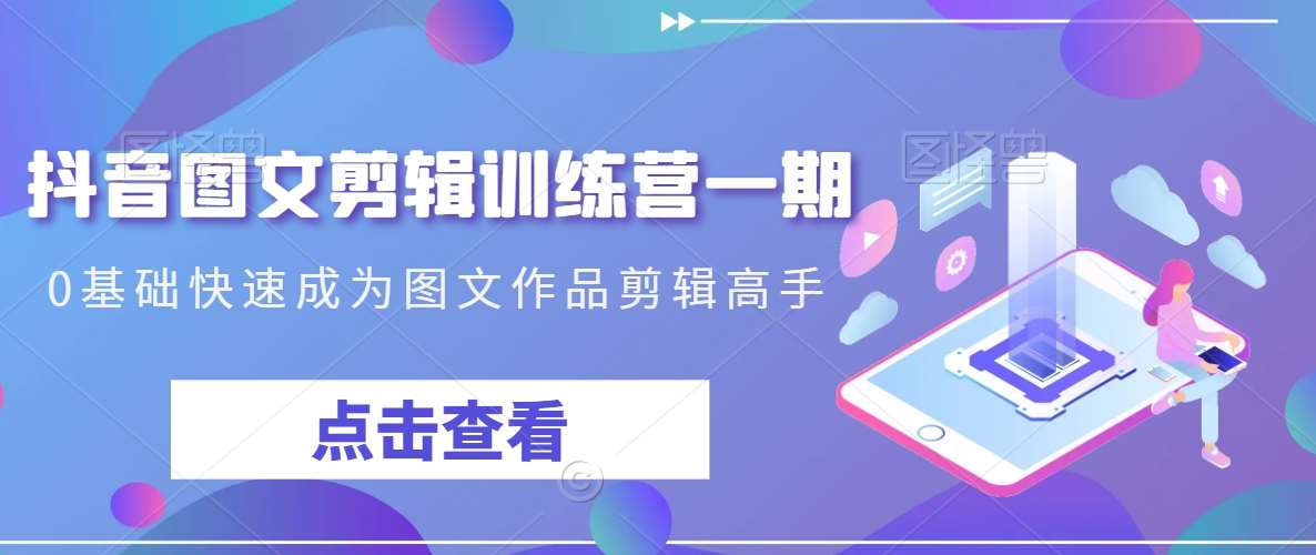 抖音图文剪辑训练营一期，0基础快速成为图文作品剪辑高手-知享知识库