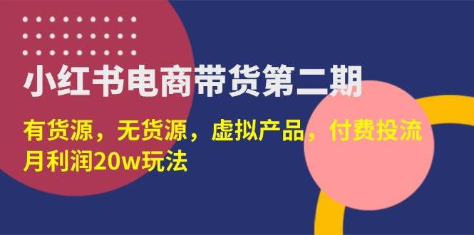 （14186期）小红书电商带货第二期，有货源，无货源，虚拟产品，付费投流，月利润20w-知享知识库