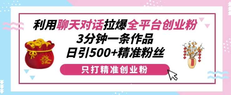 利用聊天对话拉爆全平台创业粉，3分钟一条作品，日引500+精准粉丝-知享知识库