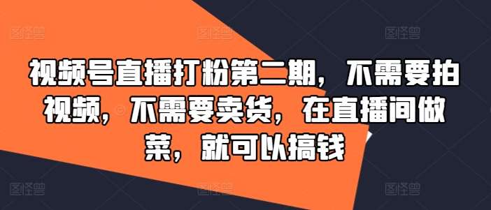 视频号直播打粉第二期，不需要拍视频，不需要卖货，在直播间做菜，就可以搞钱-知享知识库