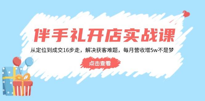 （14151期）伴手礼开店实战课：从定位到成交16步走，解决获客难题，每月营收增5w+-知享知识库
