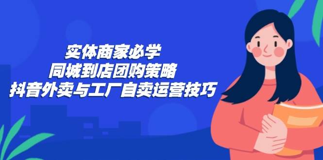 （12738期）实体商家必学：同城到店团购策略：抖音外卖与工厂自卖运营技巧-知享知识库