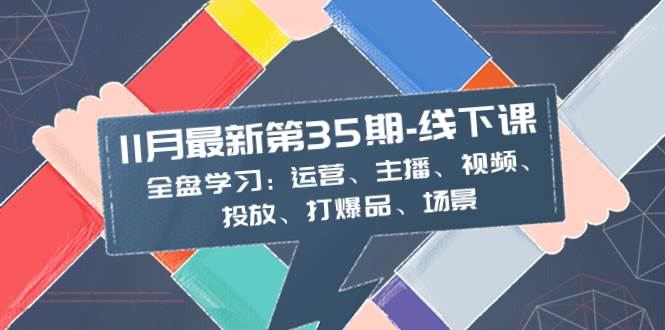 11月最新-35期-线下课：全盘学习：运营、主播、视频、投放、打爆品、场景-知享知识库