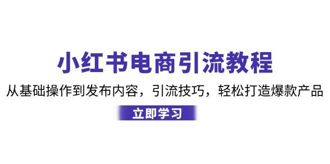 （12913期）小红书电商引流教程：从基础操作到发布内容，引流技巧，轻松打造爆款产品-知享知识库