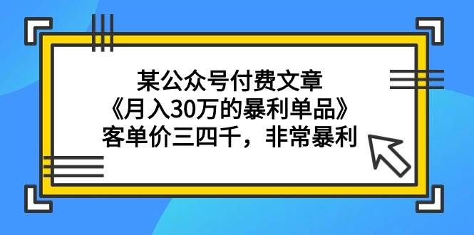 （9365期）某公众号付费文章《月入30万的暴利单品》客单价三四千，非常暴利-知享知识库