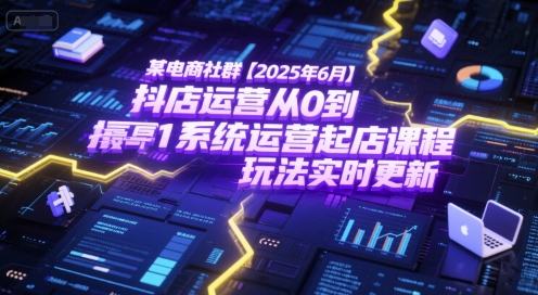 某电商社群【2025年6月】抖店运营从0到1系统运营起店课程，抖店最新玩法实时更新-知享知识库