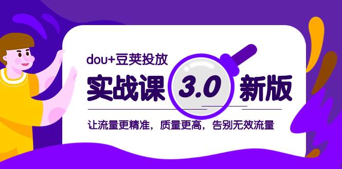 dou+豆荚投放实战课3.0新版，让流量更精准，质量更高，告别无效流量-知享知识库