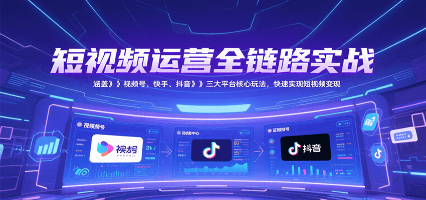 短视频运营全链路实战，涵盖视频号、快手、抖音三大平台核心玩法，快速实现变现！-知享知识库