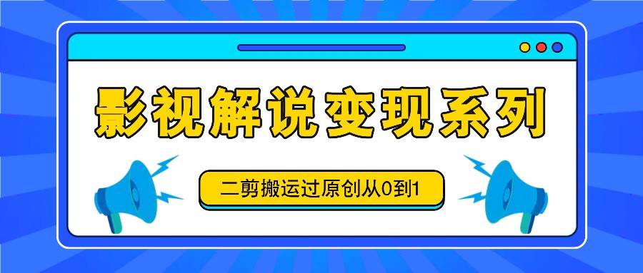 影视解说变现系列，二剪搬运过原创从0到1，喂饭式教程-知享知识库