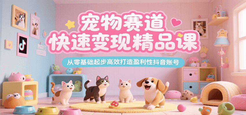 宠物赛道快速变现精品课，从零基础起步高效打造盈利性抖音账号-知享知识库