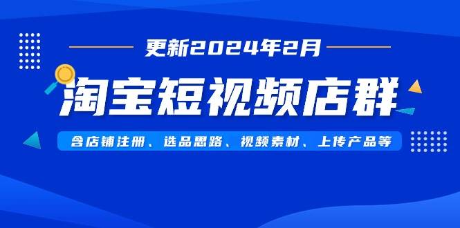淘宝短视频店群（更新2024年2月）含店铺注册、选品思路、视频素材、上传...-知享知识库