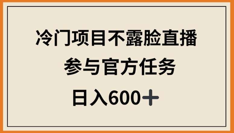 冷门项目不露脸直播,参与官方任务,日入600+【揭秘】-知享知识库