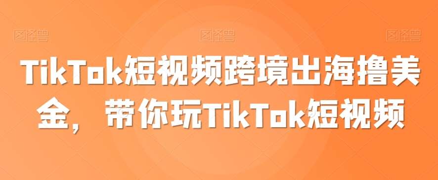 TikTok短视频跨境出海撸美金，带你玩TikTok短视频-知享知识库