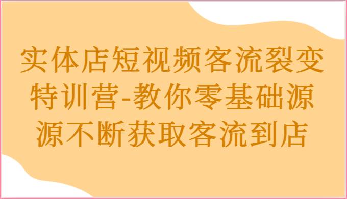 实体店短视频客流裂变特训营-教你零基础源源不断获取客流到店-知享知识库