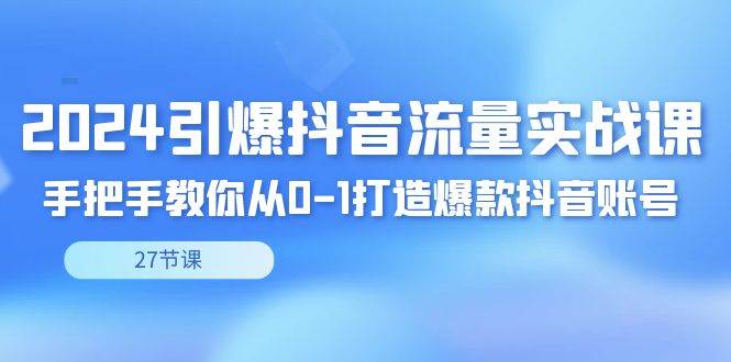 （8951期）2024引爆·抖音流量实战课，手把手教你从0-1打造爆款抖音账号（27节）-知享知识库