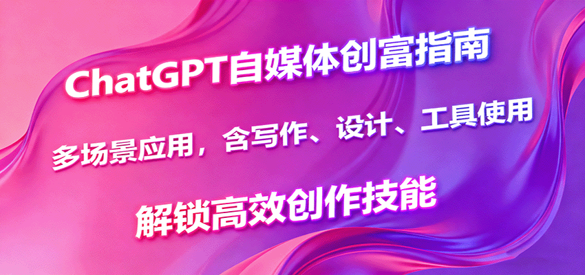 ChatGPT自媒体创富指南，多场景应用，含写作、设计、工具使用，解锁高效创作技能-知享知识库