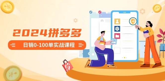 2024拼多多日销0-100单实战课程：新手注册开店到日销100单整套流程-知享知识库