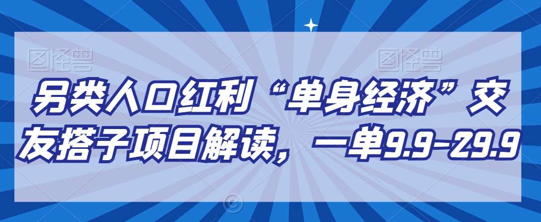 另类人口红利“单身经济”交友搭子项目解读，一单9.9-29.9【揭秘】-知享知识库