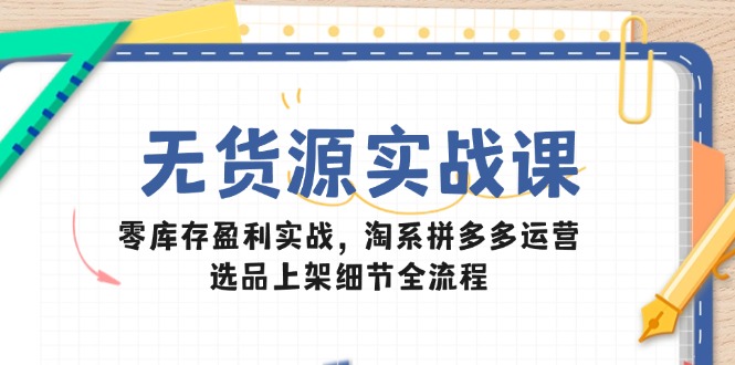 （14831期）无货源实战课：零库存盈利实战，淘系拼多多运营，选品上架细节全流程-知享知识库