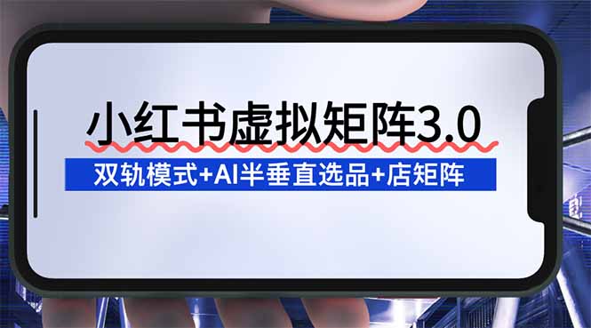 （16912期）小红书虚拟矩阵3.0：双轨模式+AI半垂直选品+店矩阵-知享知识库