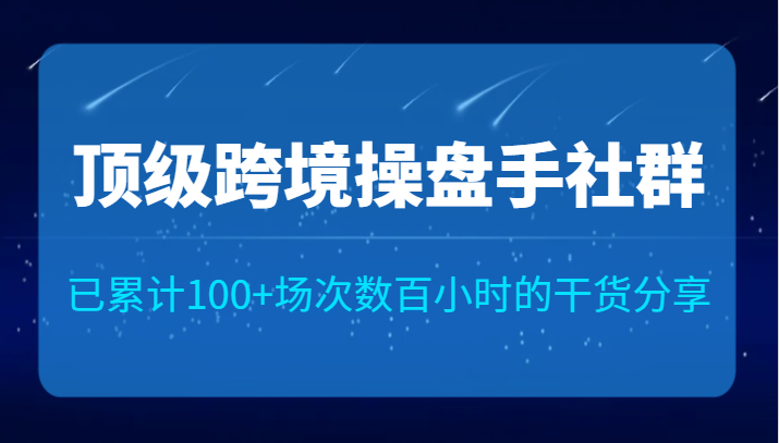 顶级跨境操盘手社群已累计100+场次,数百小时的干货分享!-知享知识库