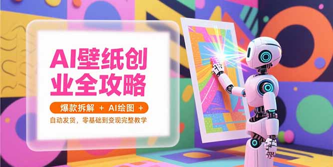（15312期）AI壁纸创业全攻略，爆款拆解+AI绘图+自动发货，零基础到变现完整教学-知享知识库