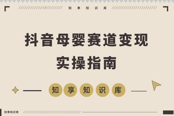 抖音母婴赛道新玩法，不直播不出镜，3个月变现50000+-知享知识库