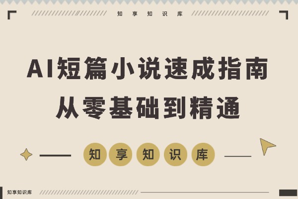 AI短篇小说速成指南：从零基础到精通的全方位秘籍-知享知识库