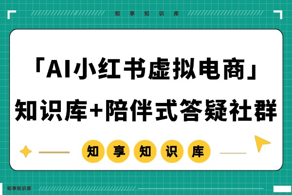 「AI小红书虚拟电商」知识库+陪伴式答疑社群,虚拟资源变现!-知享知识库