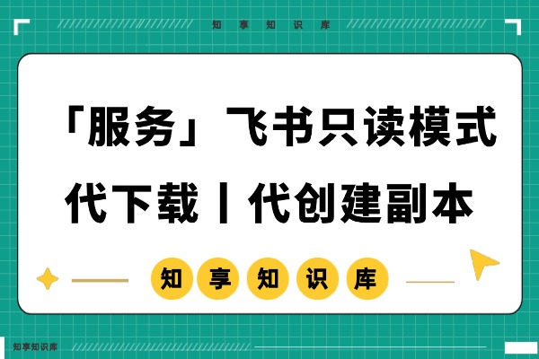 「服务」飞书在线文档只读模式,代下载丨代创建副本到自己飞书中服务!-知享知识库