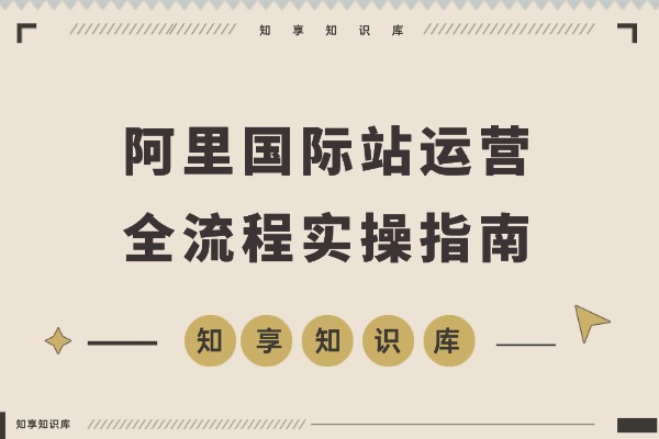 阿里国际站运营实战:从精准引流到高效转化,月均询盘与订单激增200%-知享知识库