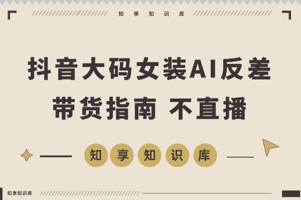 抖音大码女装AI反差带货,不用直播,橱窗卖7万件,保守佣金30W+-知享知识库