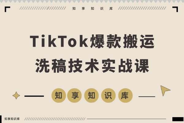 TikTok爆款搬运实战课:打通全球流量变现通道,单账号月入5万+-知享知识库