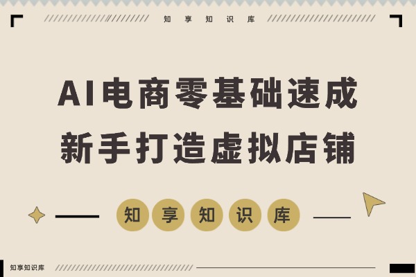AI电商零基础速成:新手也能轻松打造虚拟店铺-知享知识库