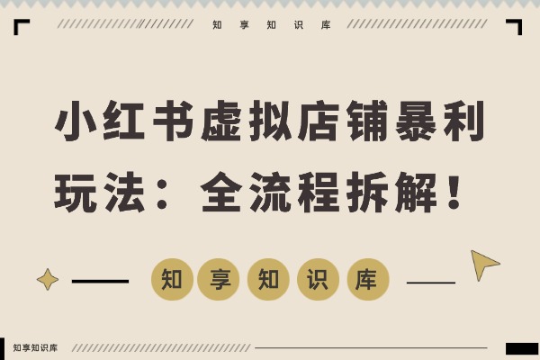 小红书虚拟店铺暴利玩法：单号月入过万，从0到1全流程拆解！-知享知识库