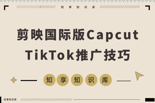 剪映国际版Capcut：轻松掌握TikTok推广技巧-知享知识库