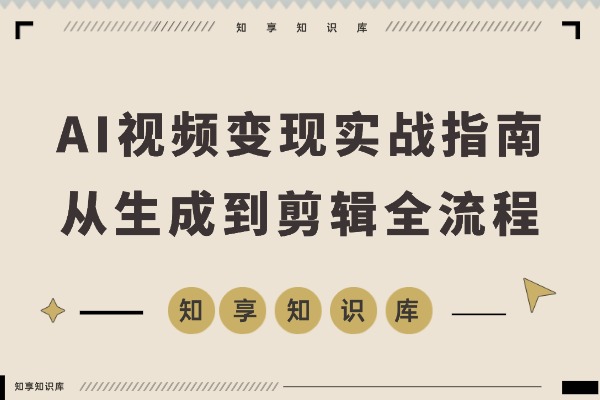AI视频变现实战:从生成到剪辑,轻松月入6万+-知享知识库