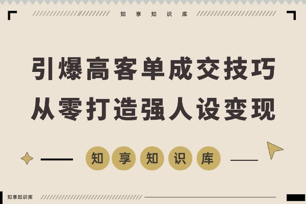 引爆高客单成交:从零打造强人设变现闭环秘籍-知享知识库
