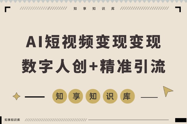 AI短视频变现实战:数字人创作+实体行业应用,30天精准引流月入6万+-知享知识库