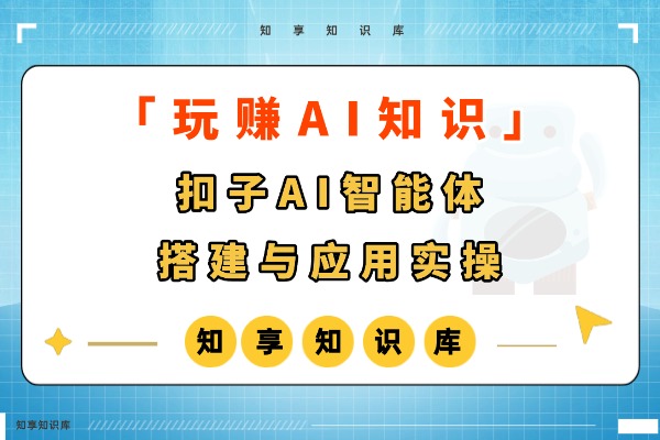【玩赚AI】扣子AI智能体搭建与应用实操-知享知识库
