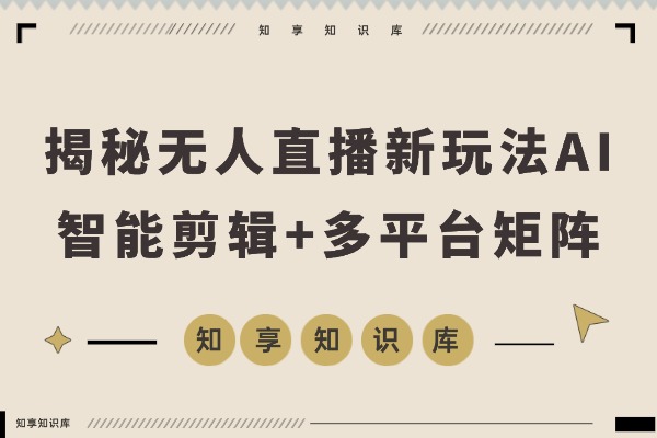 揭秘无人直播新玩法:AI智能剪辑+多平台矩阵,打造高效引流系统-知享知识库