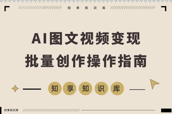AI图文视频变现课：零基础速成，轻松批量创作与动态转化，月入3万+-知享知识库