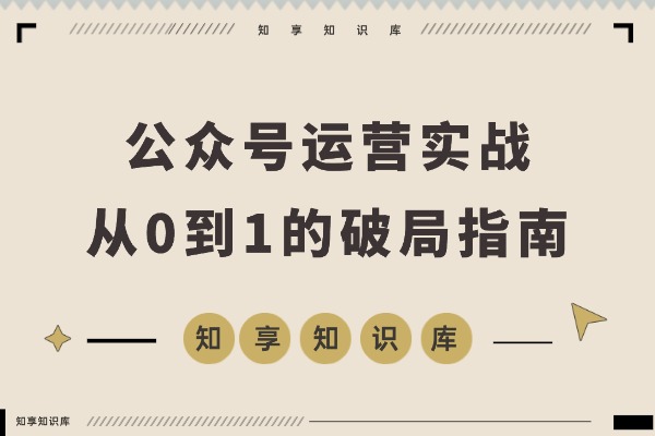 公众号运营实战：从0到1的破局指南-知享知识库