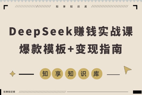 DeepSeek赚钱实战课：20套爆款模板+剪辑发布+带货变现，新手首月赚5000+-知享知识库