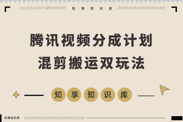 腾讯视频分成计划新攻略：25年蓝海赛道，混剪搬运双玩法，新手小白也能日入300+-知享知识库