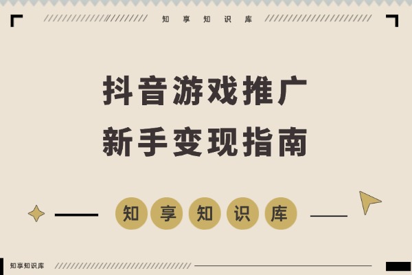 抖音游戏推广速成班：规则解析、高效搬运、剪辑变现，新手日入300+轻松实现-知享知识库