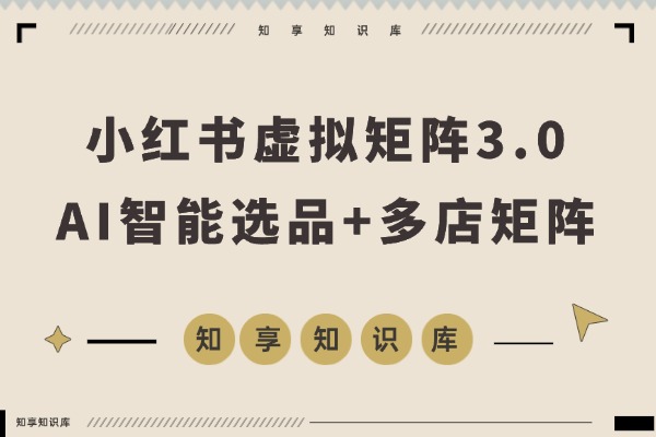 小红书虚拟矩阵3.0重磅升级：双轨并行+AI智能选品+多店矩阵，工作室可快速复制放大！-知享知识库