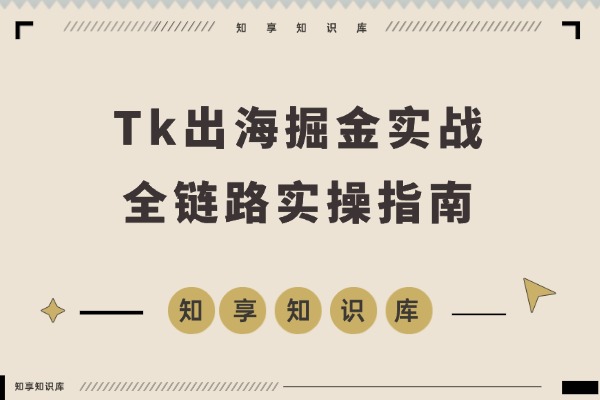 Tk掘金实战课：小店运营+直播带货+广告投流，打造全链路盈利闭环-知享知识库