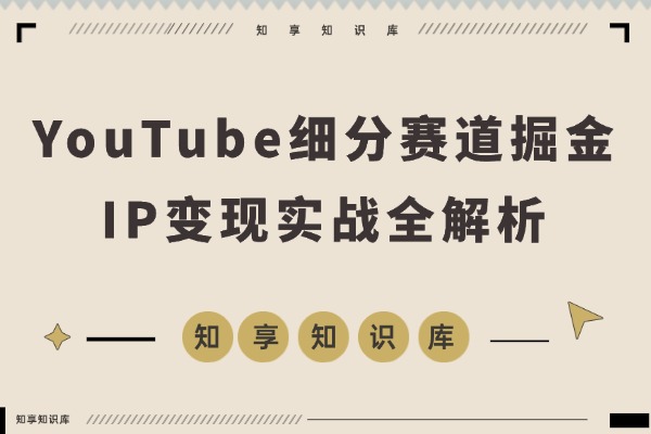 YouTube细分赛道掘金：IP变现实战全解析-知享知识库