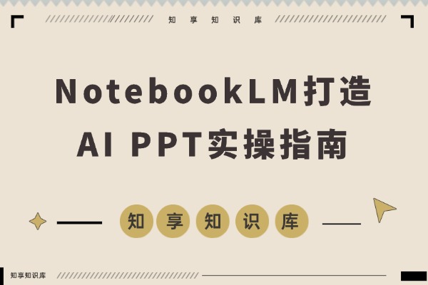 AI-PPT实战600页精华：手把手教你用NotebookLM打造惊艳演示文稿-知享知识库